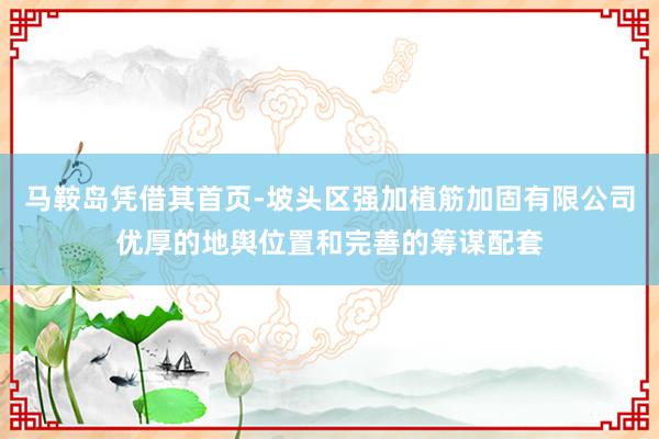 马鞍岛凭借其首页-坡头区强加植筋加固有限公司优厚的地舆位置和完善的筹谋配套